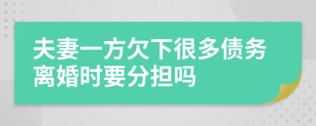 夫妻一方欠下很多债务离婚时要分担吗