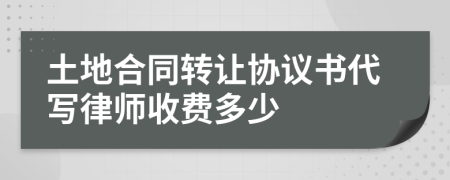 土地合同转让协议书代写律师收费多少