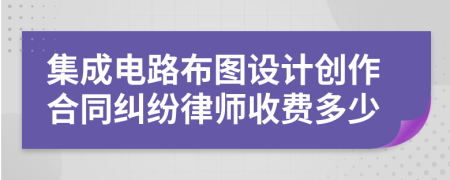 集成电路布图设计创作合同纠纷律师收费多少