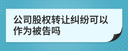 公司股权转让纠纷可以作为被告吗