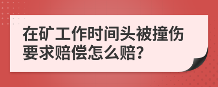 在矿工作时间头被撞伤要求赔偿怎么赔？