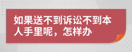 如果送不到诉讼不到本人手里呢，怎样办