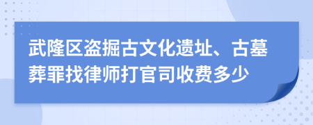 武隆区盗掘古文化遗址、古墓葬罪找律师打官司收费多少