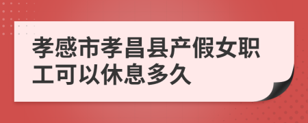 孝感市孝昌县产假女职工可以休息多久