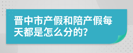 晋中市产假和陪产假每天都是怎么分的？