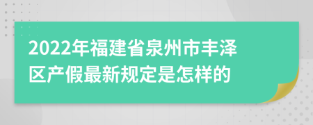 2022年福建省泉州市丰泽区产假最新规定是怎样的
