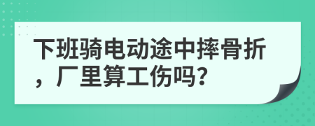 下班骑电动途中摔骨折，厂里算工伤吗？