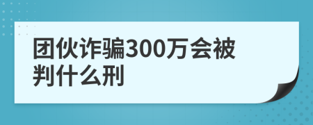 团伙诈骗300万会被判什么刑