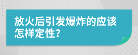 放火后引发爆炸的应该怎样定性？