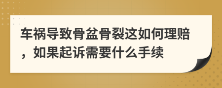 车祸导致骨盆骨裂这如何理赔，如果起诉需要什么手续