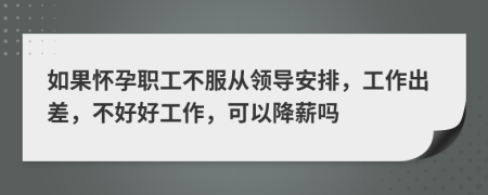 如果怀孕职工不服从领导安排，工作出差，不好好工作，可以降薪吗