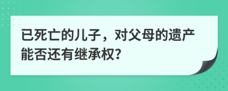 已死亡的儿子，对父母的遗产能否还有继承权？