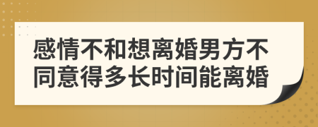 感情不和想离婚男方不同意得多长时间能离婚