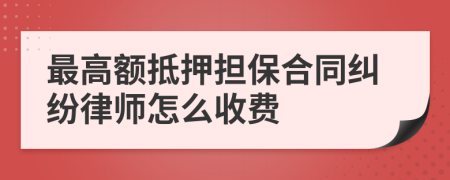 最高额抵押担保合同纠纷律师怎么收费