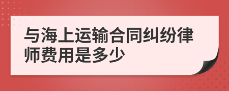 与海上运输合同纠纷律师费用是多少