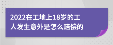 2022在工地上18岁的工人发生意外是怎么赔偿的