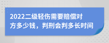 2022二级轻伤需要赔偿对方多少钱，判刑会判多长时间