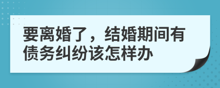 要离婚了，结婚期间有债务纠纷该怎样办