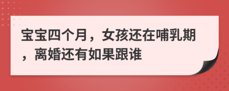 宝宝四个月，女孩还在哺乳期，离婚还有如果跟谁