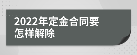 2022年定金合同要怎样解除