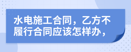 水电施工合同，乙方不履行合同应该怎样办，