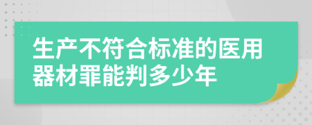 生产不符合标准的医用器材罪能判多少年