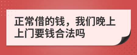 正常借的钱，我们晚上上门要钱合法吗
