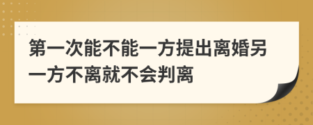 第一次能不能一方提出离婚另一方不离就不会判离