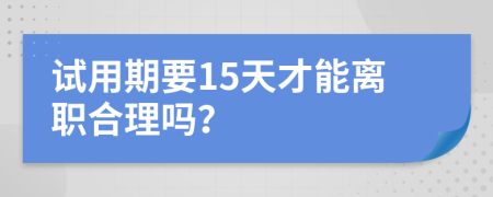 试用期要15天才能离职合理吗？