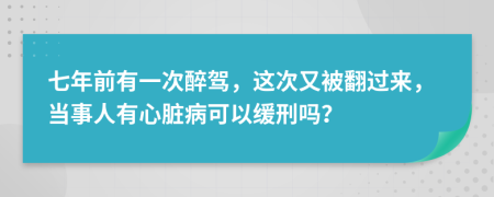 七年前有一次醉驾，这次又被翻过来，当事人有心脏病可以缓刑吗？