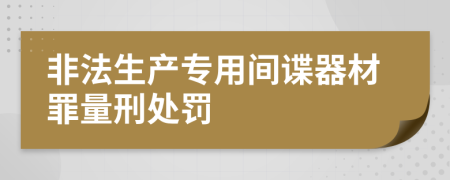 非法生产专用间谍器材罪量刑处罚