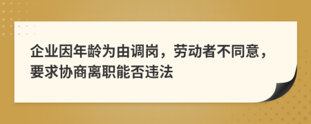 企业因年龄为由调岗，劳动者不同意，要求协商离职能否违法