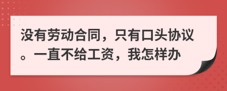 没有劳动合同，只有口头协议。一直不给工资，我怎样办