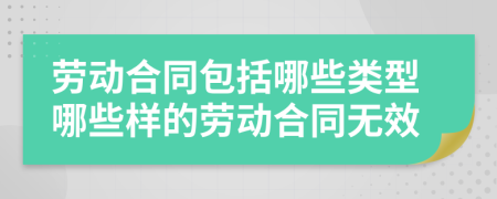 劳动合同包括哪些类型哪些样的劳动合同无效