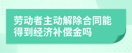 劳动者主动解除合同能得到经济补偿金吗