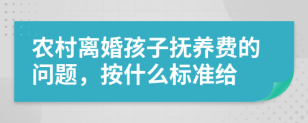 农村离婚孩子抚养费的问题，按什么标准给