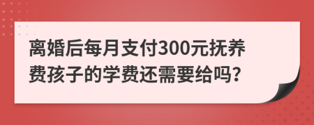 离婚后每月支付300元抚养费孩子的学费还需要给吗？