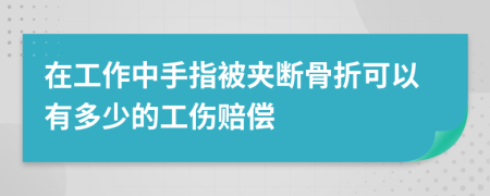 在工作中手指被夹断骨折可以有多少的工伤赔偿