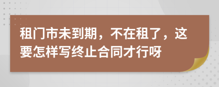 租门市未到期，不在租了，这要怎样写终止合同才行呀