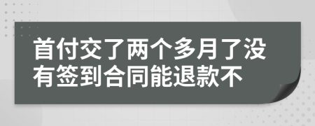 首付交了两个多月了没有签到合同能退款不