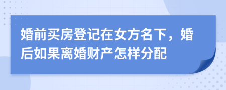 婚前买房登记在女方名下，婚后如果离婚财产怎样分配
