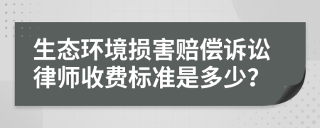 生态环境损害赔偿诉讼律师收费标准是多少？