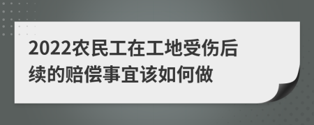 2022农民工在工地受伤后续的赔偿事宜该如何做