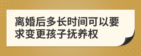 离婚后多长时间可以要求变更孩子抚养权