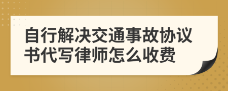 自行解决交通事故协议书代写律师怎么收费