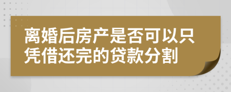 离婚后房产是否可以只凭借还完的贷款分割