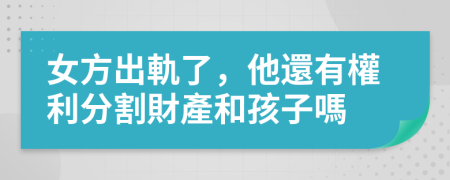 女方出軌了，他還有權利分割財產和孩子嗎