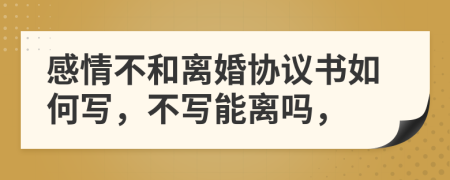 感情不和离婚协议书如何写，不写能离吗，