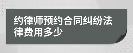 约律师预约合同纠纷法律费用多少
