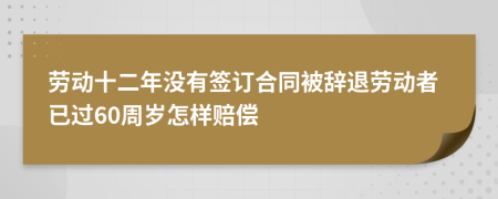 劳动十二年没有签订合同被辞退劳动者已过60周岁怎样赔偿